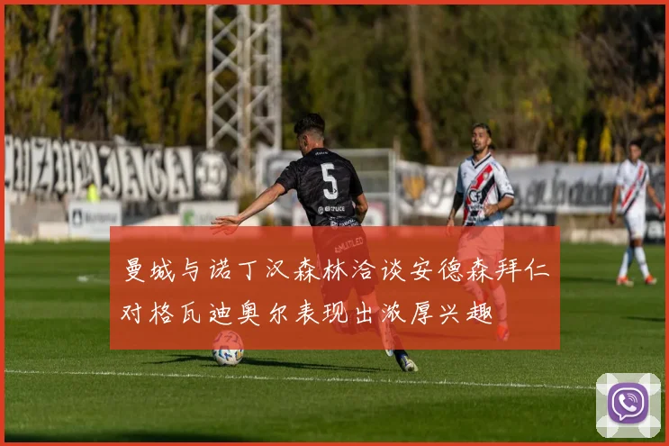 曼城与诺丁汉森林洽谈安德森拜仁对格瓦迪奥尔表现出浓厚兴趣