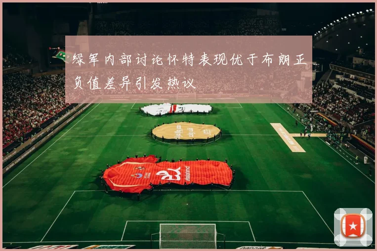 绿军内部讨论怀特表现优于布朗正负值差异引发热议