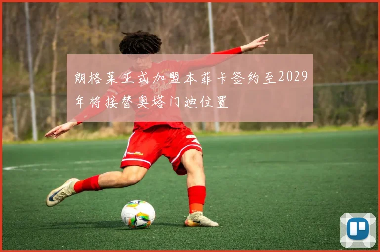 朗格莱正式加盟本菲卡签约至2029年将接替奥塔门迪位置