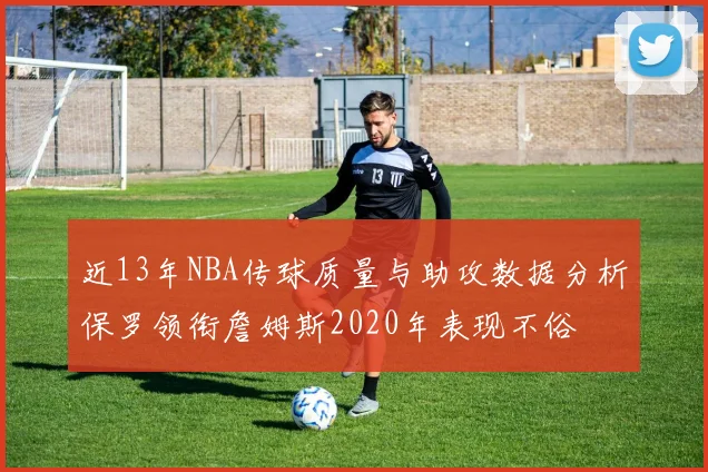 近13年NBA传球质量与助攻数据分析保罗领衔詹姆斯2020年表现不俗