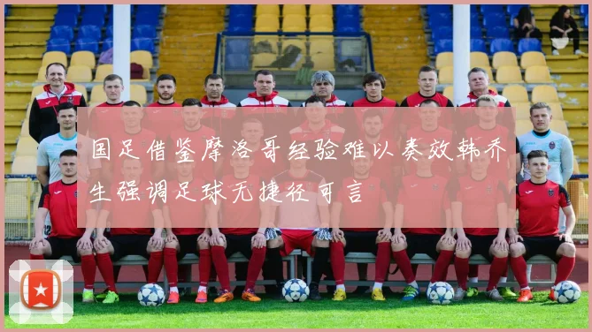 国足借鉴摩洛哥经验难以奏效韩乔生强调足球无捷径可言